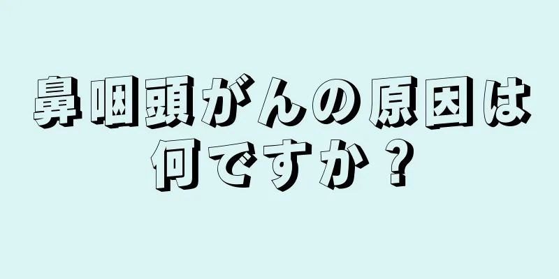鼻咽頭がんの原因は何ですか？