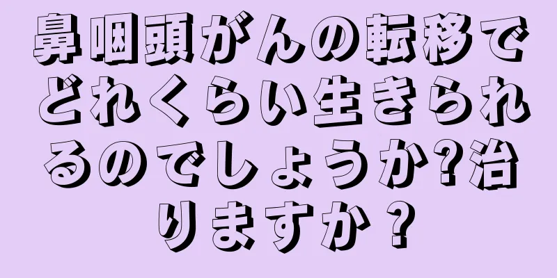 鼻咽頭がんの転移でどれくらい生きられるのでしょうか?治りますか？