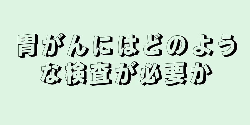 胃がんにはどのような検査が必要か
