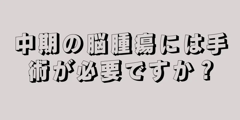 中期の脳腫瘍には手術が必要ですか？