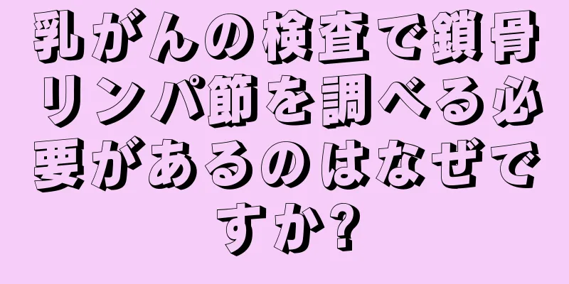 乳がんの検査で鎖骨リンパ節を調べる必要があるのはなぜですか?