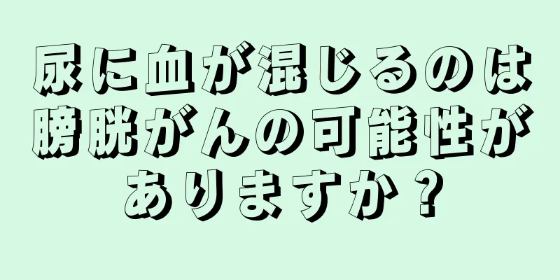 尿に血が混じるのは膀胱がんの可能性がありますか？