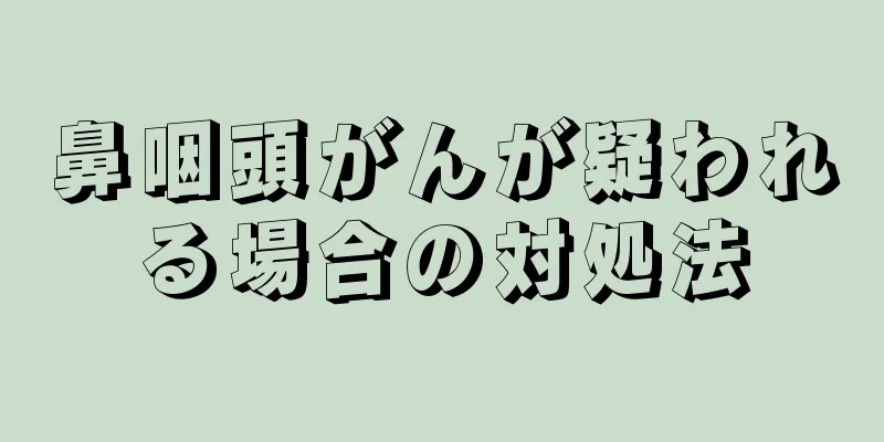 鼻咽頭がんが疑われる場合の対処法