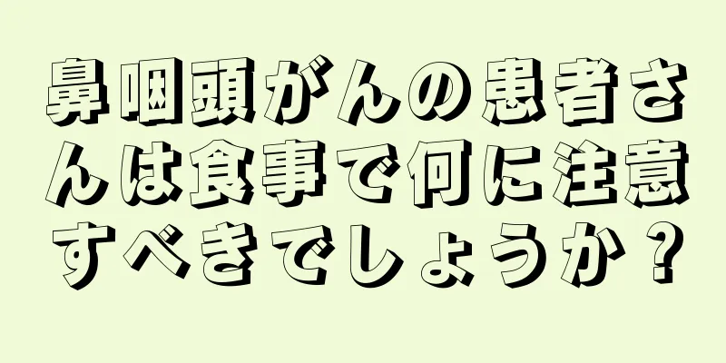 鼻咽頭がんの患者さんは食事で何に注意すべきでしょうか？