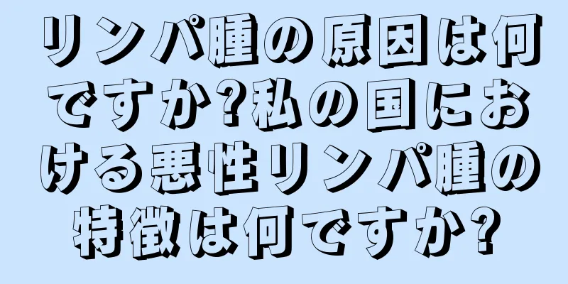 リンパ腫の原因は何ですか?私の国における悪性リンパ腫の特徴は何ですか?