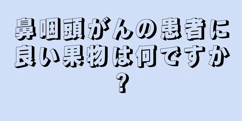鼻咽頭がんの患者に良い果物は何ですか?