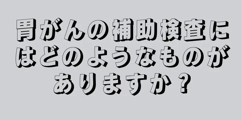 胃がんの補助検査にはどのようなものがありますか？