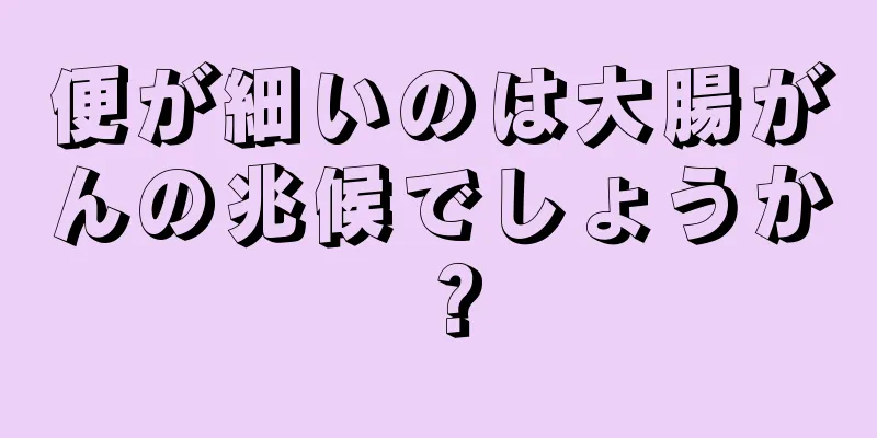 便が細いのは大腸がんの兆候でしょうか？