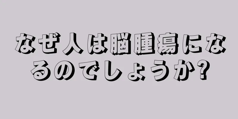なぜ人は脳腫瘍になるのでしょうか?