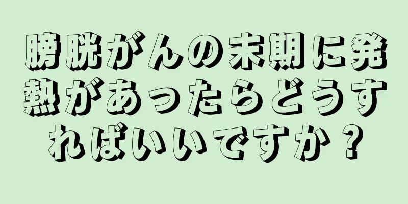膀胱がんの末期に発熱があったらどうすればいいですか？