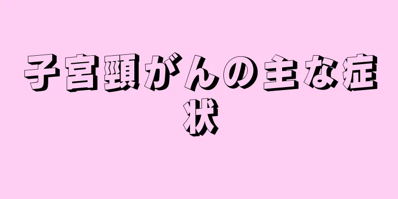 子宮頸がんの主な症状