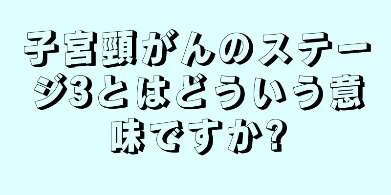 子宮頸がんのステージ3とはどういう意味ですか?