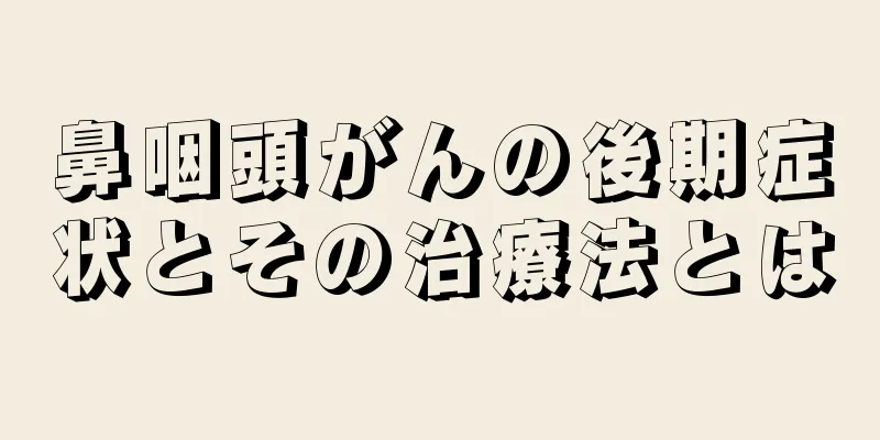 鼻咽頭がんの後期症状とその治療法とは
