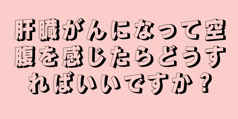 肝臓がんになって空腹を感じたらどうすればいいですか？