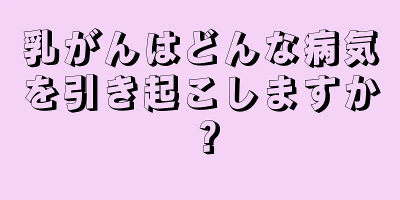 乳がんはどんな病気を引き起こしますか？