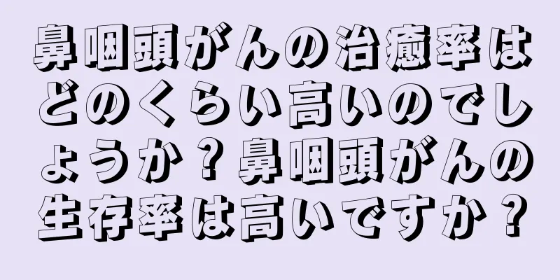 鼻咽頭がんの治癒率はどのくらい高いのでしょうか？鼻咽頭がんの生存率は高いですか？
