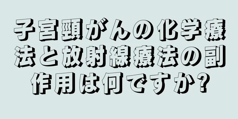 子宮頸がんの化学療法と放射線療法の副作用は何ですか?