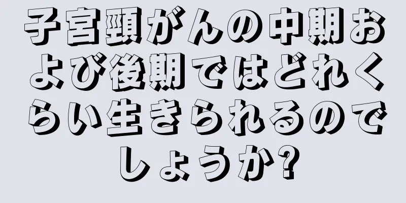 子宮頸がんの中期および後期ではどれくらい生きられるのでしょうか?