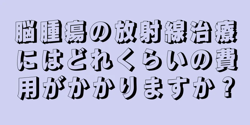 脳腫瘍の放射線治療にはどれくらいの費用がかかりますか？