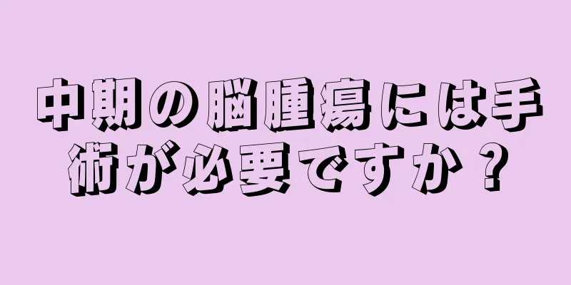 中期の脳腫瘍には手術が必要ですか？
