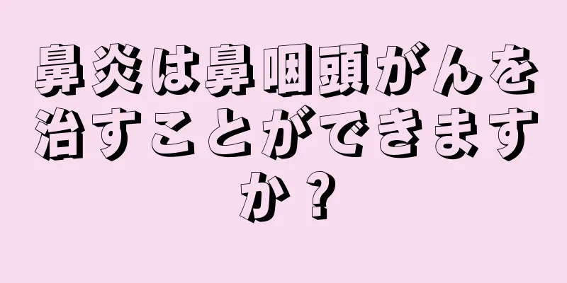 鼻炎は鼻咽頭がんを治すことができますか？