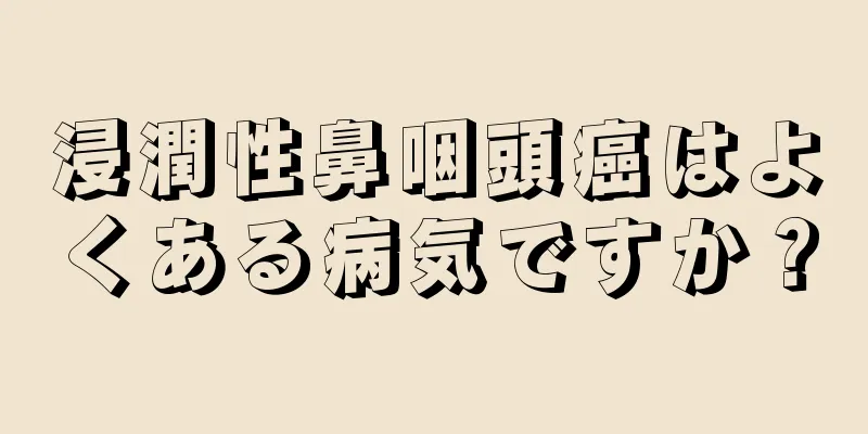 浸潤性鼻咽頭癌はよくある病気ですか？