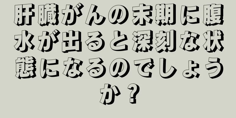 肝臓がんの末期に腹水が出ると深刻な状態になるのでしょうか？