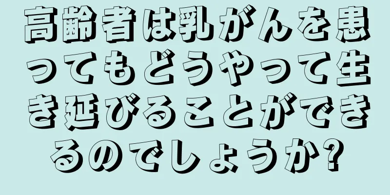 高齢者は乳がんを患ってもどうやって生き延びることができるのでしょうか?