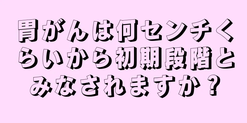 胃がんは何センチくらいから初期段階とみなされますか？