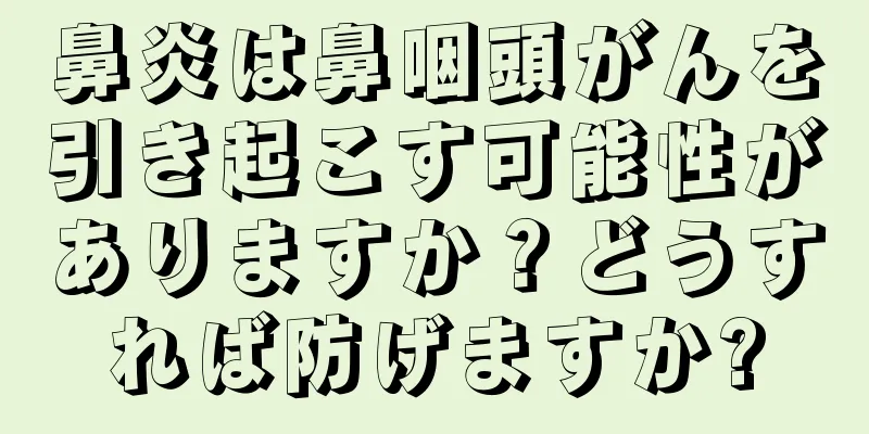 鼻炎は鼻咽頭がんを引き起こす可能性がありますか？どうすれば防げますか?