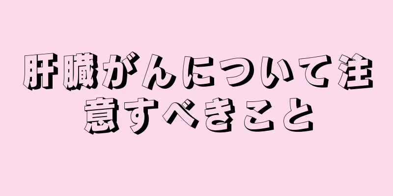 肝臓がんについて注意すべきこと