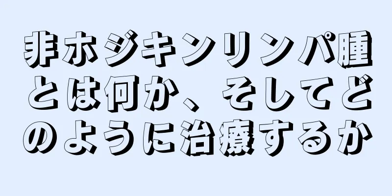 非ホジキンリンパ腫とは何か、そしてどのように治療するか