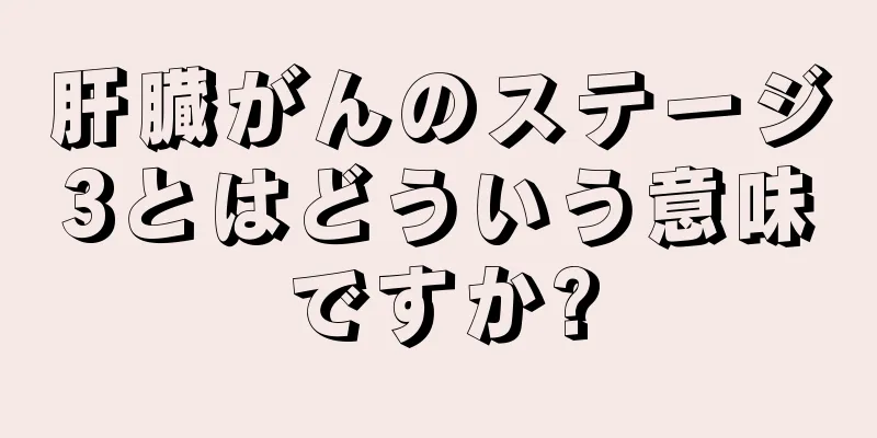 肝臓がんのステージ3とはどういう意味ですか?