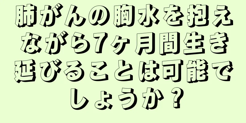 肺がんの胸水を抱えながら7ヶ月間生き延びることは可能でしょうか？