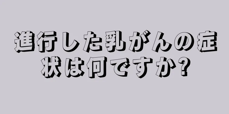 進行した乳がんの症状は何ですか?