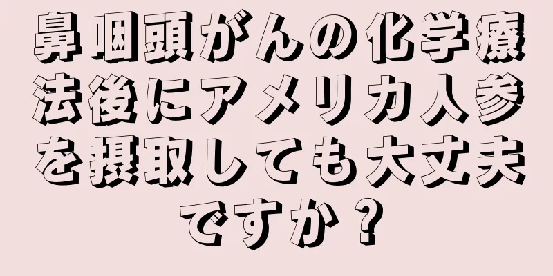 鼻咽頭がんの化学療法後にアメリカ人参を摂取しても大丈夫ですか？