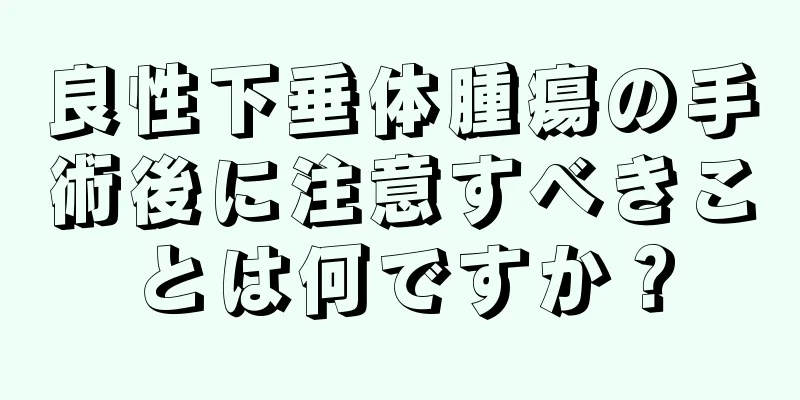 良性下垂体腫瘍の手術後に注意すべきことは何ですか？