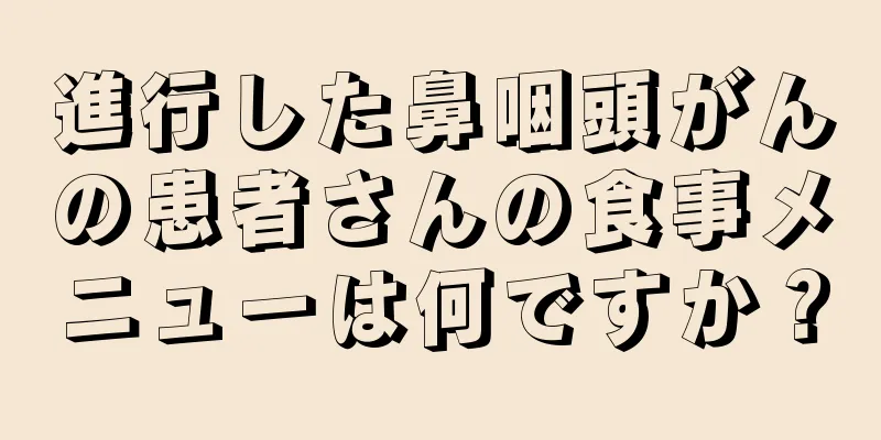 進行した鼻咽頭がんの患者さんの食事メニューは何ですか？