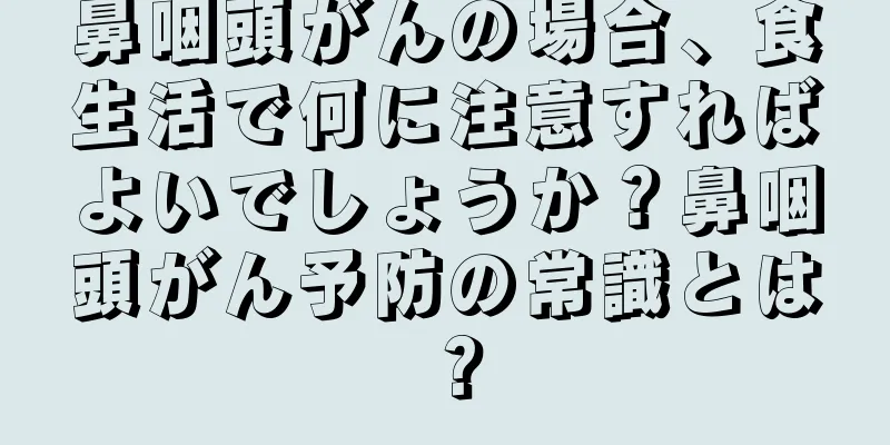 鼻咽頭がんの場合、食生活で何に注意すればよいでしょうか？鼻咽頭がん予防の常識とは？