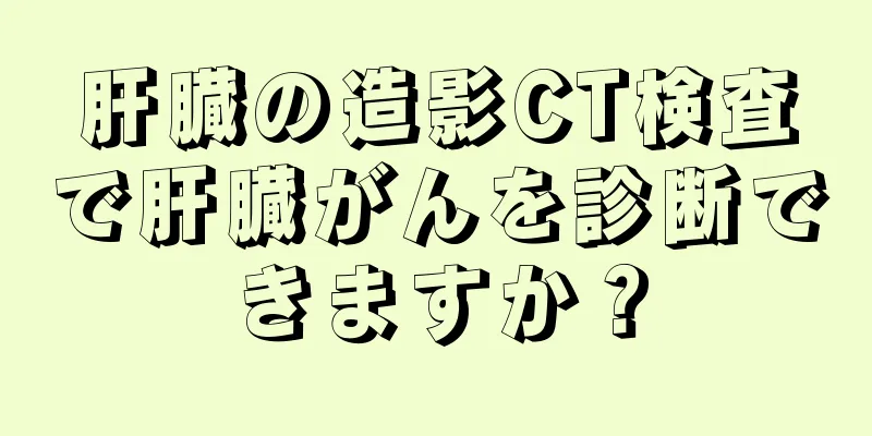 肝臓の造影CT検査で肝臓がんを診断できますか？