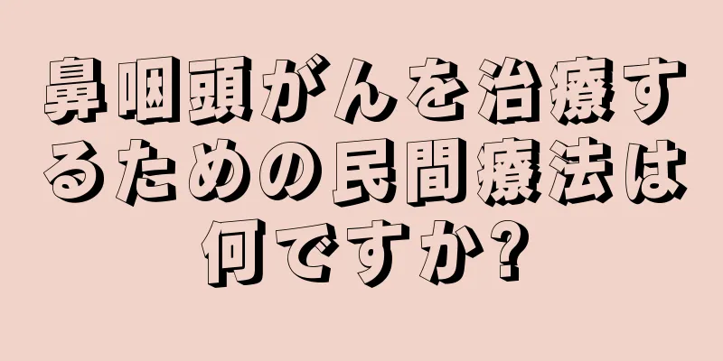 鼻咽頭がんを治療するための民間療法は何ですか?