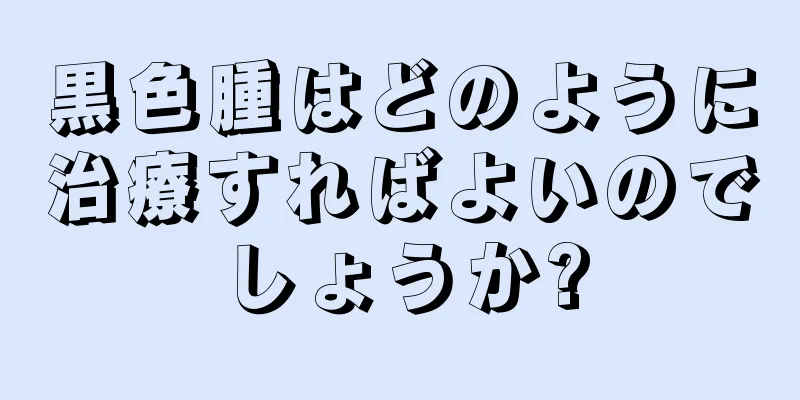 黒色腫はどのように治療すればよいのでしょうか?