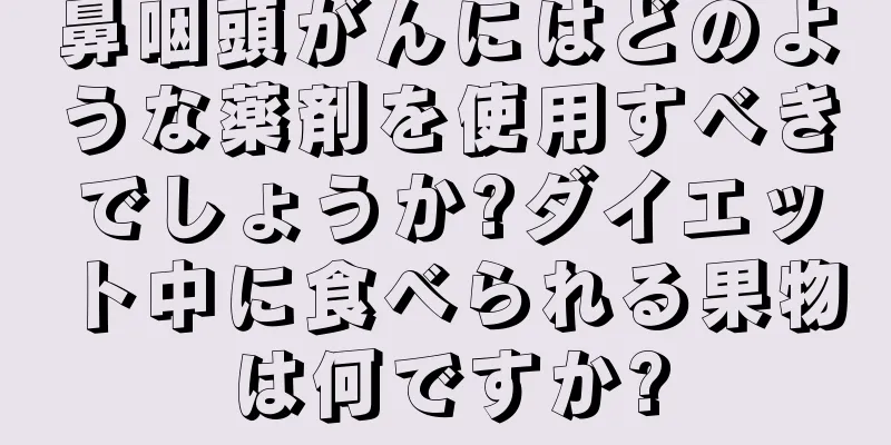 鼻咽頭がんにはどのような薬剤を使用すべきでしょうか?ダイエット中に食べられる果物は何ですか?