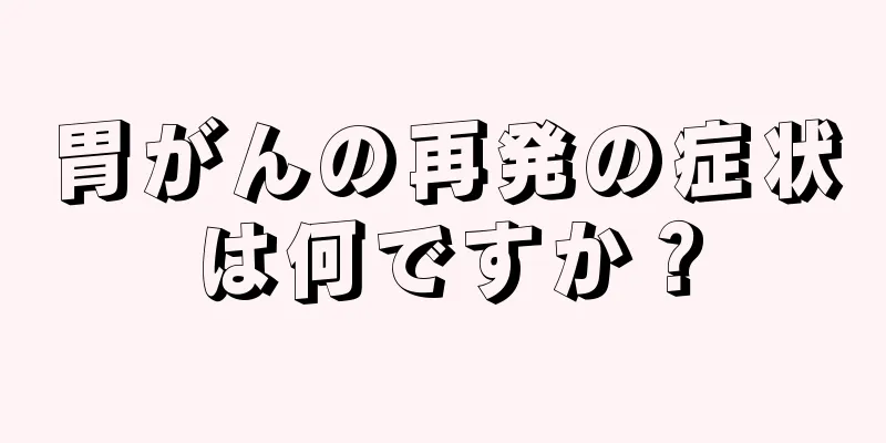 胃がんの再発の症状は何ですか？