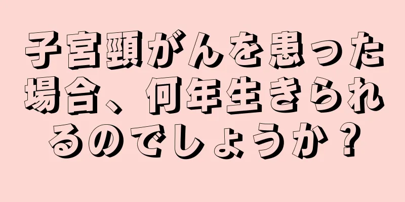 子宮頸がんを患った場合、何年生きられるのでしょうか？
