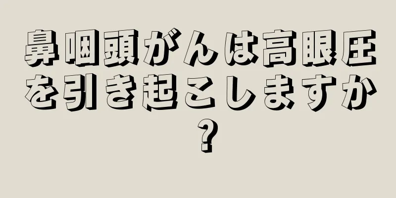鼻咽頭がんは高眼圧を引き起こしますか？