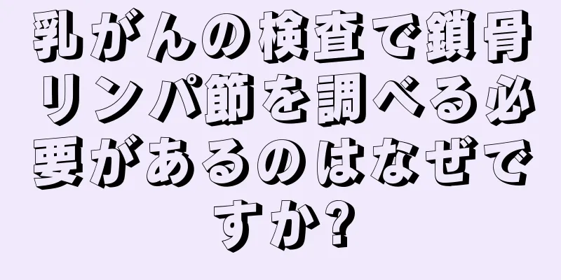 乳がんの検査で鎖骨リンパ節を調べる必要があるのはなぜですか?