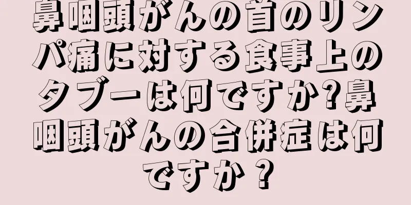 鼻咽頭がんの首のリンパ痛に対する食事上のタブーは何ですか?鼻咽頭がんの合併症は何ですか？