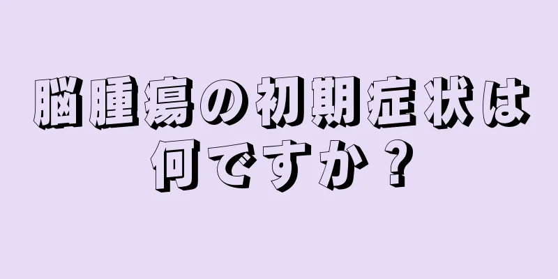 脳腫瘍の初期症状は何ですか？
