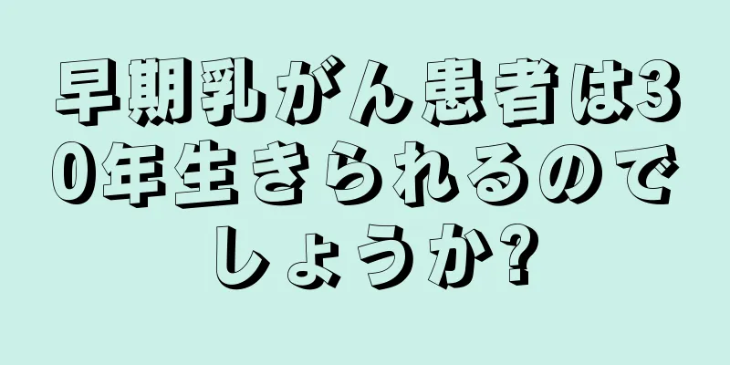 早期乳がん患者は30年生きられるのでしょうか?